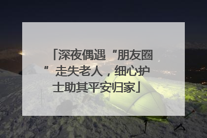 深夜偶遇“朋友圈”走失老人，细心护士助其平安归家