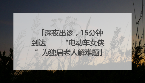深夜出诊，15分钟到达——“电动车女侠”为独居老人解难题
