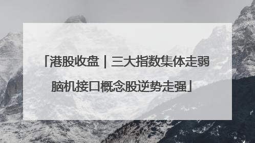 港股收盘｜三大指数集体走弱 脑机接口概念股逆势走强