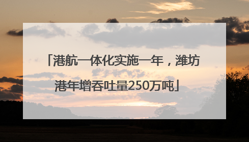 港航一体化实施一年，潍坊港年增吞吐量250万吨