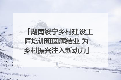 湖南绥宁乡村建设工匠培训班圆满结业 为乡村振兴注入新动力
