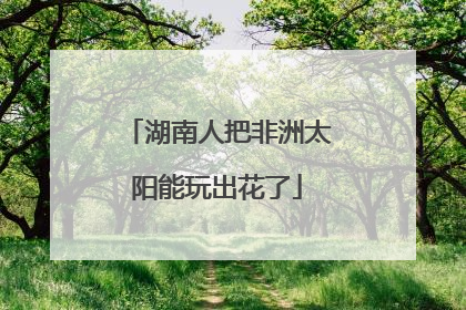 湖南人把非洲太阳能玩出花了