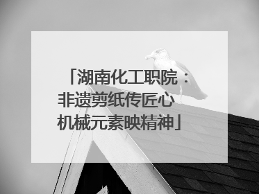 湖南化工职院：非遗剪纸传匠心 机械元素映精神