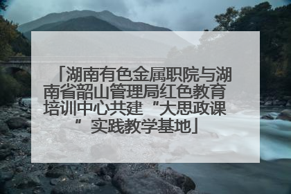 湖南有色金属职院与湖南省韶山管理局红色教育培训中心共建“大思政课”实践教学基地