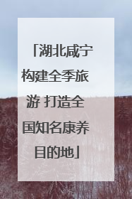 湖北咸宁构建全季旅游 打造全国知名康养目的地
