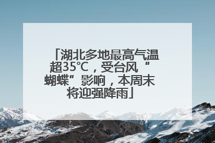 湖北多地最高气温超35℃，受台风“蝴蝶”影响，本周末将迎强降雨