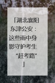 湖北襄阳东津公安：这些雨中身影守护考生“赶考路”