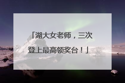 湖大女老师，三次登上最高领奖台！