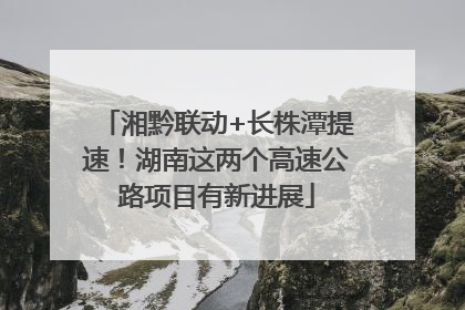 湘黔联动+长株潭提速！湖南这两个高速公路项目有新进展
