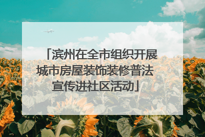 滨州在全市组织开展城市房屋装饰装修普法宣传进社区活动