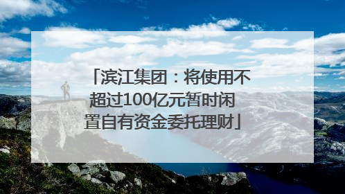 滨江集团：将使用不超过100亿元暂时闲置自有资金委托理财