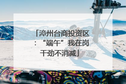 漳州台商投资区：“端午”我在岗 干劲不消减