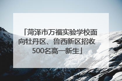 菏泽市万福实验学校面向牡丹区、鲁西新区招收500名高一新生