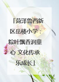 菏泽鲁西新区岳楼小学：粽叶飘香润童心 文化传承乐成长