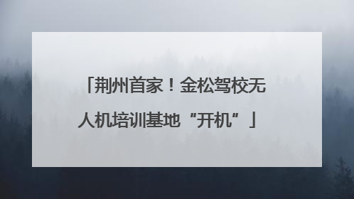 荆州首家！金松驾校无人机培训基地“开机”