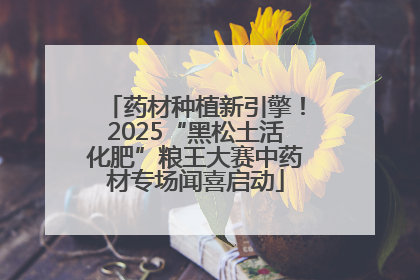 药材种植新引擎！2025“黑松土活化肥”粮王大赛中药材专场闻喜启动