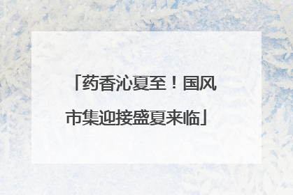 药香沁夏至！国风市集迎接盛夏来临