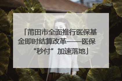 莆田市全面推行医保基金即时结算改革——医保“秒付”加速落地