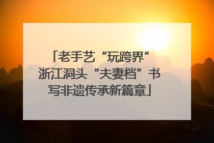 老手艺“玩跨界” 浙江洞头“夫妻档”书写非遗传承新篇章