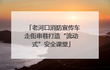 老河口消防宣传车走街串巷打造“流动式”安全课堂