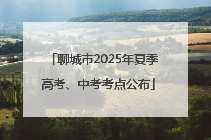 聊城市2025年夏季高考、中考考点公布
