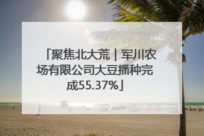 聚焦北大荒｜军川农场有限公司大豆播种完成55.37%