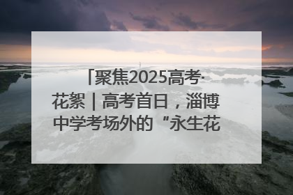 聚焦2025高考·花絮｜高考首日，淄博中学考场外的“永生花”传递温暖与祝福