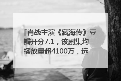 肖战主演《藏海传》豆瓣开分7.1，该剧集均播放量超4100万，远超第二名《折腰》