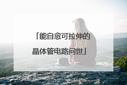 能自愈可拉伸的晶体管电路问世