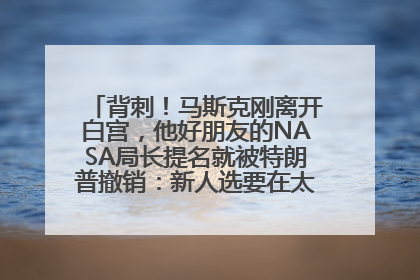 背刺！马斯克刚离开白宫，他好朋友的NASA局长提名就被特朗普撤销：新人选要在太空实现“美国优先”