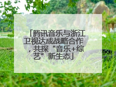 腾讯音乐与浙江卫视达成战略合作，共探“音乐+综艺”新生态