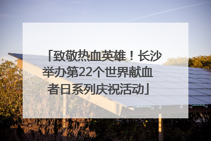 致敬热血英雄！长沙举办第22个世界献血者日系列庆祝活动