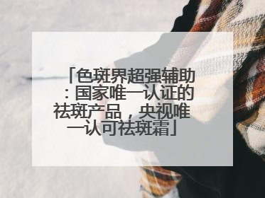 色斑界超强辅助：国家唯一认证的祛斑产品，央视唯一认可祛斑霜