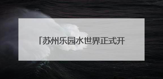 苏州乐园水世界正式开园 开启三园水陆狂欢