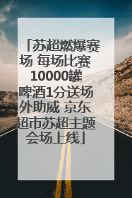 苏超燃爆赛场 每场比赛10000罐啤酒1分送场外助威 京东超市苏超主题会场上线