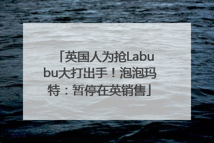 英国人为抢Labubu大打出手！泡泡玛特：暂停在英销售