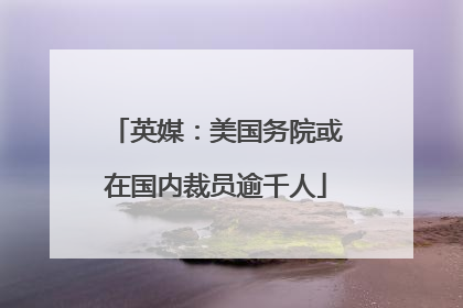 英媒：美国务院或在国内裁员逾千人
