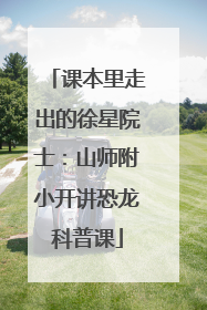 课本里走出的徐星院士：山师附小开讲恐龙科普课