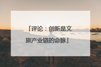 评论：创新是文旅产业链的命脉