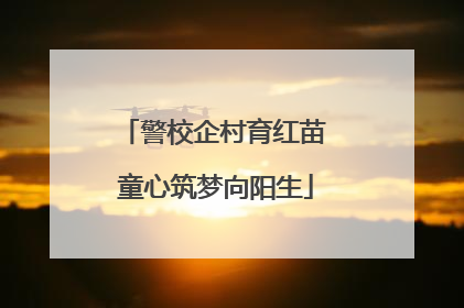 警校企村育红苗 童心筑梦向阳生
