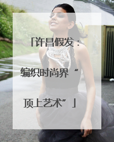 许昌假发：编织时尚界“顶上艺术”