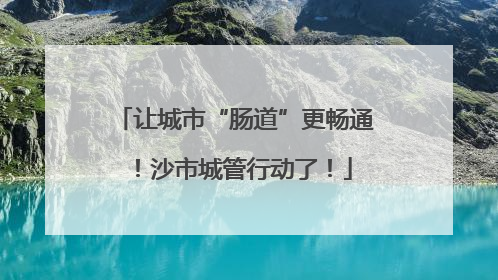 让城市“肠道”更畅通！沙市城管行动了！