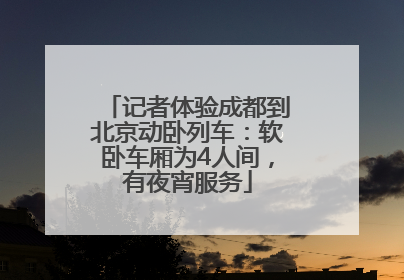 记者体验成都到北京动卧列车：软卧车厢为4人间，有夜宵服务
