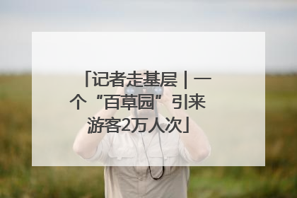 记者走基层｜一个“百草园”引来游客2万人次