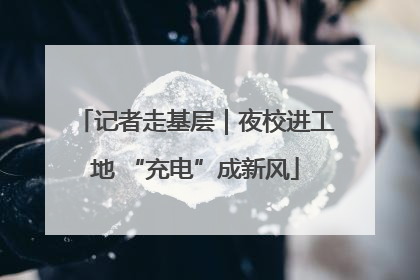 记者走基层｜夜校进工地 “充电”成新风