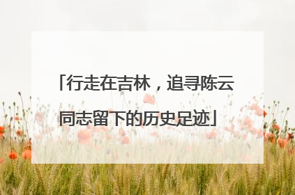行走在吉林，追寻陈云同志留下的历史足迹