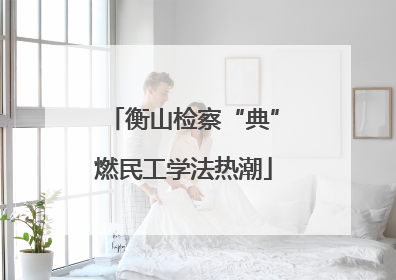 衡山检察“典”燃民工学法热潮