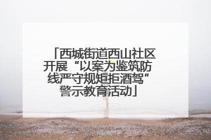 西城街道西山社区开展“以案为鉴筑防线严守规矩拒酒驾”警示教育活动