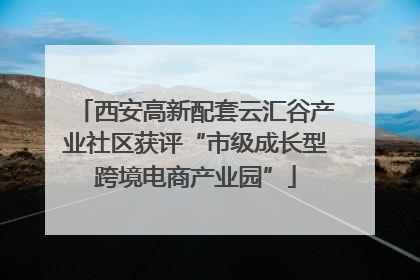 西安高新配套云汇谷产业社区获评“市级成长型跨境电商产业园”