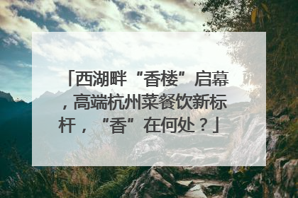 西湖畔“香楼”启幕，高端杭州菜餐饮新标杆，“香”在何处？